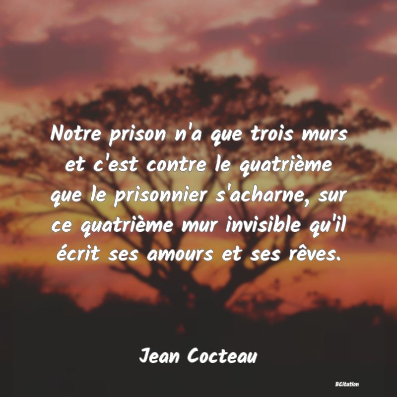 image de citation: Notre prison n'a que trois murs et c'est contre le quatrième que le prisonnier s'acharne, sur ce quatrième mur invisible qu'il écrit ses amours et ses rêves.