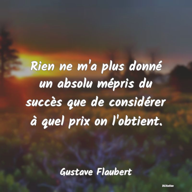 image de citation: Rien ne m'a plus donné un absolu mépris du succès que de considérer à quel prix on l'obtient.