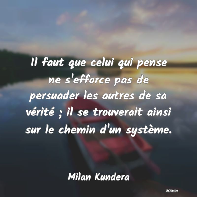 image de citation: Il faut que celui qui pense ne s'efforce pas de persuader les autres de sa vérité ; il se trouverait ainsi sur le chemin d'un système.