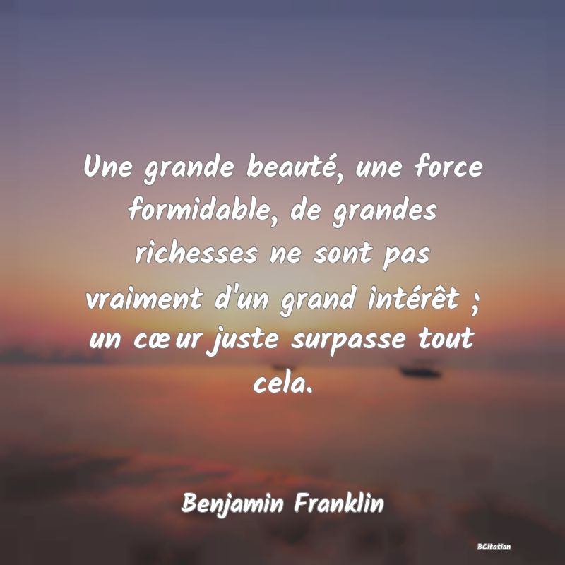 image de citation: Une grande beauté, une force formidable, de grandes richesses ne sont pas vraiment d'un grand intérêt ; un cœur juste surpasse tout cela.