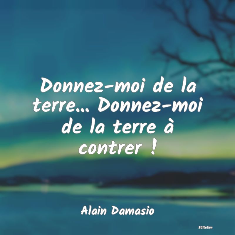 image de citation: Donnez-moi de la terre... Donnez-moi de la terre à contrer !