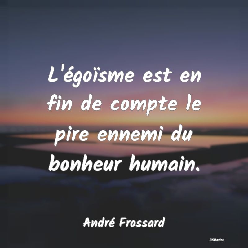 Belle Citation - L'égoïsme est en fin de compte le pire ennemi du bonheur humain. - André Frossard