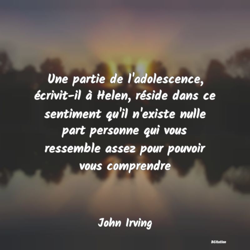 image de citation: Une partie de l'adolescence, écrivit-il à Helen, réside dans ce sentiment qu'il n'existe nulle part personne qui vous ressemble assez pour pouvoir vous comprendre