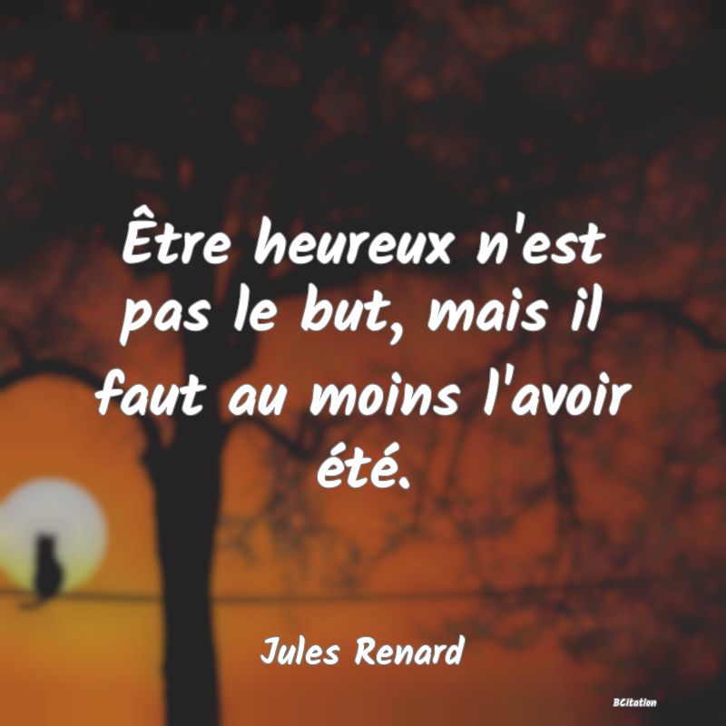 image de citation: Être heureux n'est pas le but, mais il faut au moins l'avoir été.