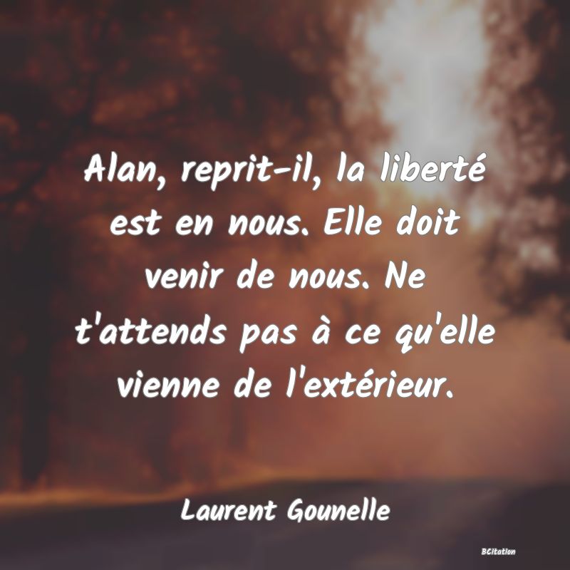 image de citation: Alan, reprit-il, la liberté est en nous. Elle doit venir de nous. Ne t'attends pas à ce qu'elle vienne de l'extérieur.