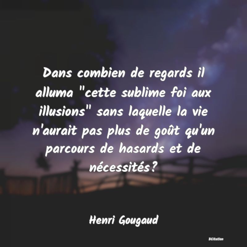 image de citation: Dans combien de regards il alluma  cette sublime foi aux illusions  sans laquelle la vie n'aurait pas plus de goût qu'un parcours de hasards et de nécessités?