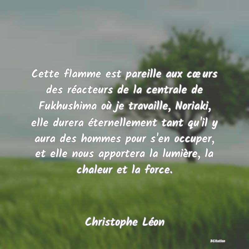 image de citation: Cette flamme est pareille aux cœurs des réacteurs de la centrale de Fukhushima où je travaille, Noriaki, elle durera éternellement tant qu'il y aura des hommes pour s'en occuper, et elle nous apportera la lumière, la chaleur et la force.