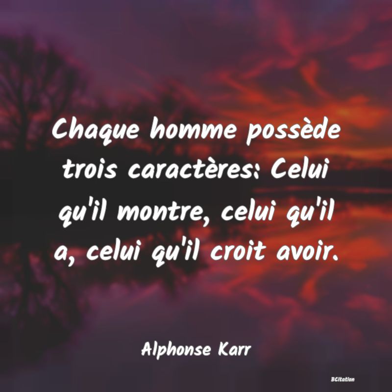 image de citation: Chaque homme possède trois caractères: Celui qu'il montre, celui qu'il a, celui qu'il croit avoir.