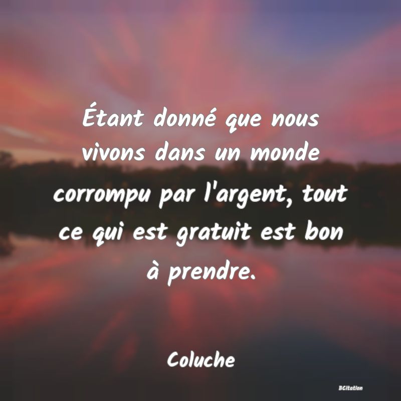 Belle Citation - Étant donné que nous vivons dans un monde corrompu par l'argent, tout ce qui est gratuit est bon à prendre. - Coluche