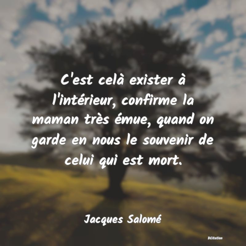 image de citation: C'est celà exister à l'intérieur, confirme la maman très émue, quand on garde en nous le souvenir de celui qui est mort.