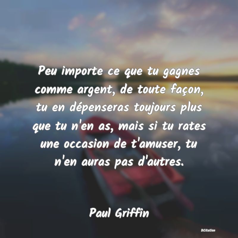 image de citation: Peu importe ce que tu gagnes comme argent, de toute façon, tu en dépenseras toujours plus que tu n'en as, mais si tu rates une occasion de t'amuser, tu n'en auras pas d'autres.