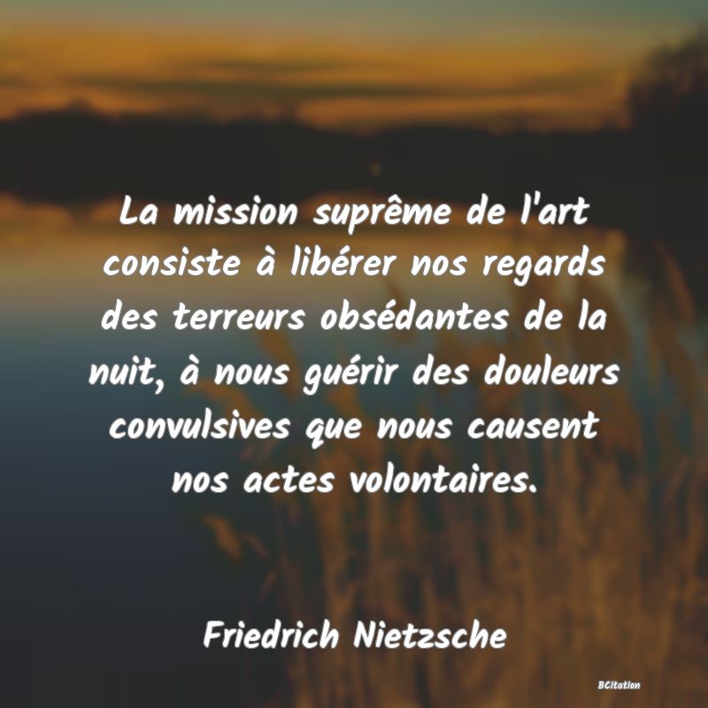 image de citation: La mission suprême de l'art consiste à libérer nos regards des terreurs obsédantes de la nuit, à nous guérir des douleurs convulsives que nous causent nos actes volontaires.