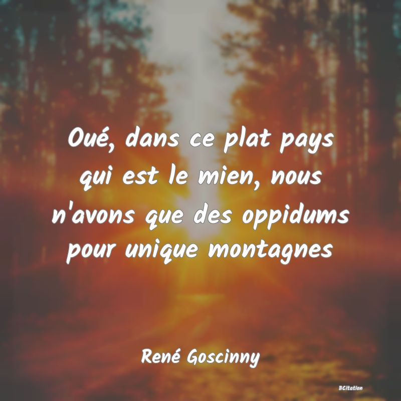 Belle Citation - Oué, dans ce plat pays qui est le mien, nous n'avons que des oppidums pour unique montagnes - René Goscinny