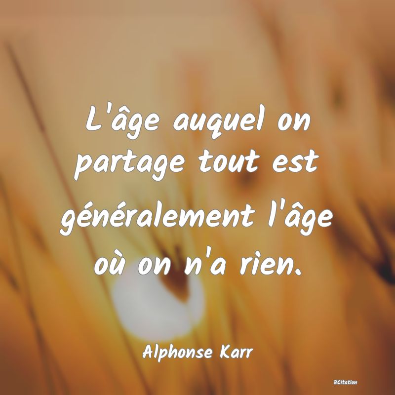 Belle Citation - L'âge auquel on partage tout est généralement l'âge où on n'a rien. - Alphonse Karr