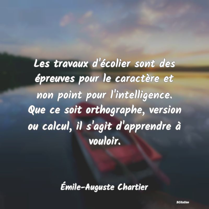 image de citation: Les travaux d'écolier sont des épreuves pour le caractère et non point pour l'intelligence. Que ce soit orthographe, version ou calcul, il s'agit d'apprendre à vouloir.