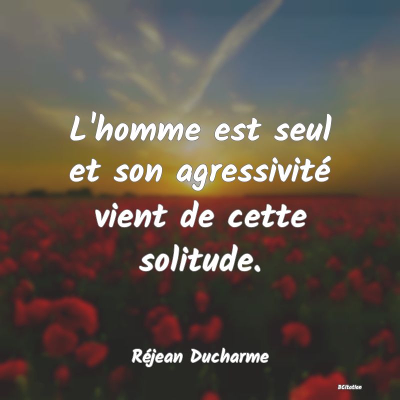 image de citation: L'homme est seul et son agressivité vient de cette solitude.