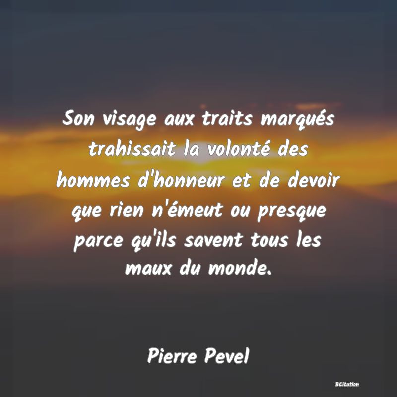 image de citation: Son visage aux traits marqués trahissait la volonté des hommes d'honneur et de devoir que rien n'émeut ou presque parce qu'ils savent tous les maux du monde.