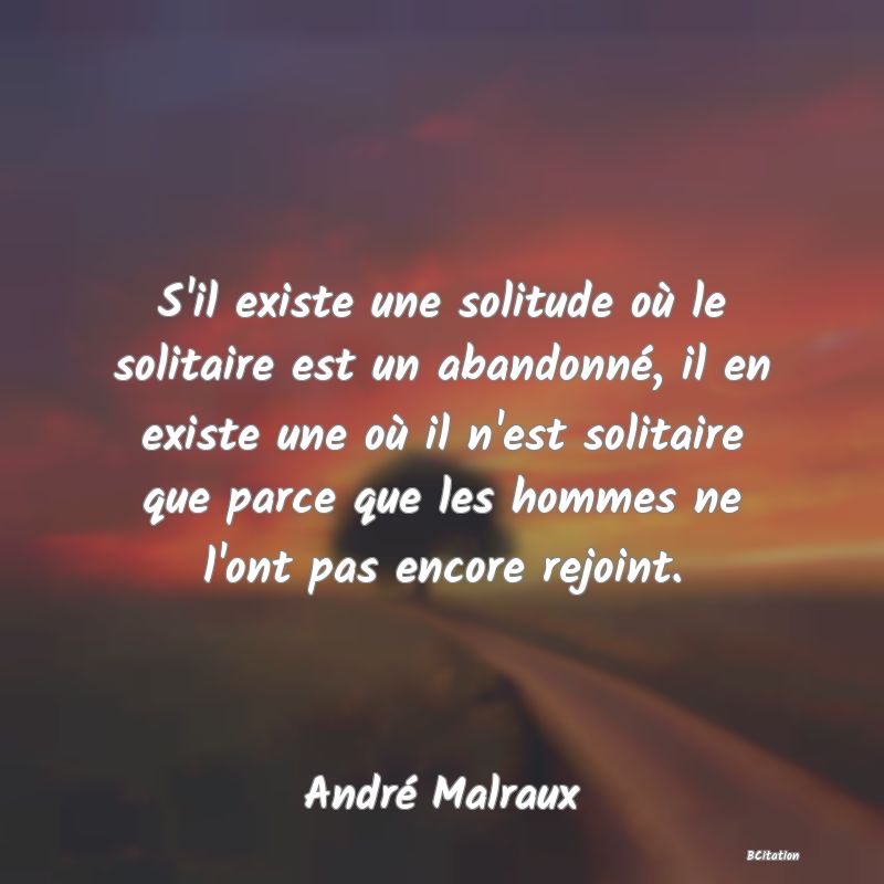 image de citation: S'il existe une solitude où le solitaire est un abandonné, il en existe une où il n'est solitaire que parce que les hommes ne l'ont pas encore rejoint.