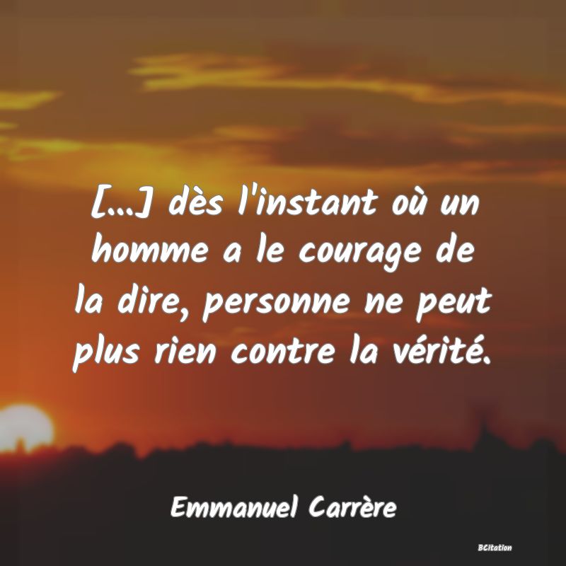 image de citation: [...] dès l'instant où un homme a le courage de la dire, personne ne peut plus rien contre la vérité.