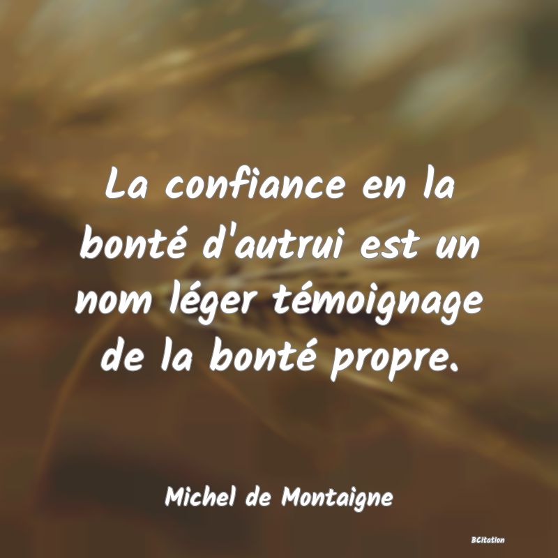 Belle Citation - La confiance en la bonté d'autrui est un nom léger témoignage de la bonté propre. - Michel de Montaigne