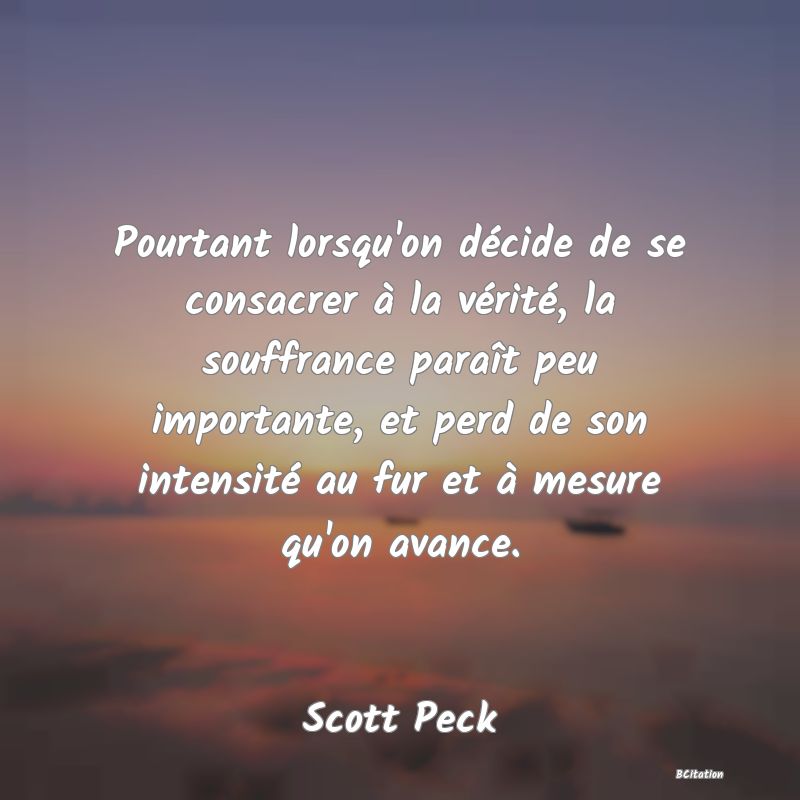 image de citation: Pourtant lorsqu'on décide de se consacrer à la vérité, la souffrance paraît peu importante, et perd de son intensité au fur et à mesure qu'on avance.