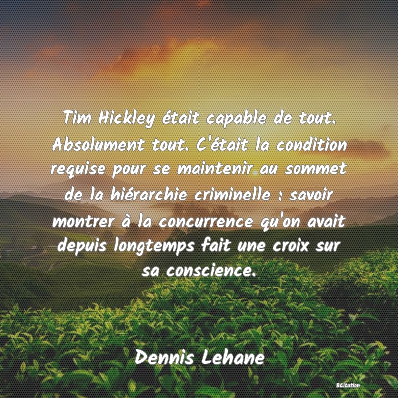 image de citation: Tim Hickley était capable de tout. Absolument tout. C'était la condition requise pour se maintenir au sommet de la hiérarchie criminelle : savoir montrer à la concurrence qu'on avait depuis longtemps fait une croix sur sa conscience.