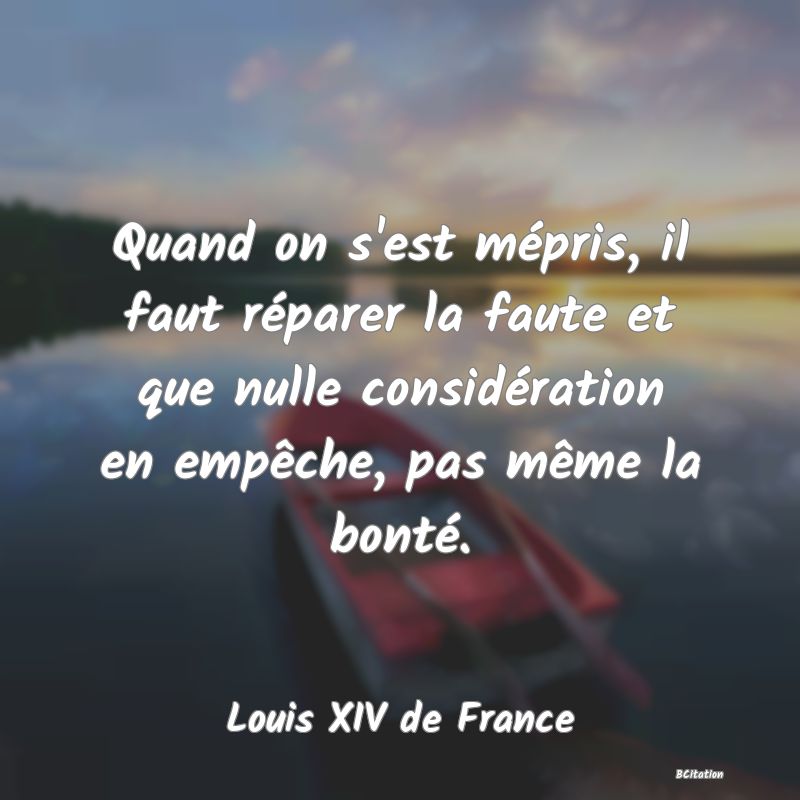 image de citation: Quand on s'est mépris, il faut réparer la faute et que nulle considération en empêche, pas même la bonté.