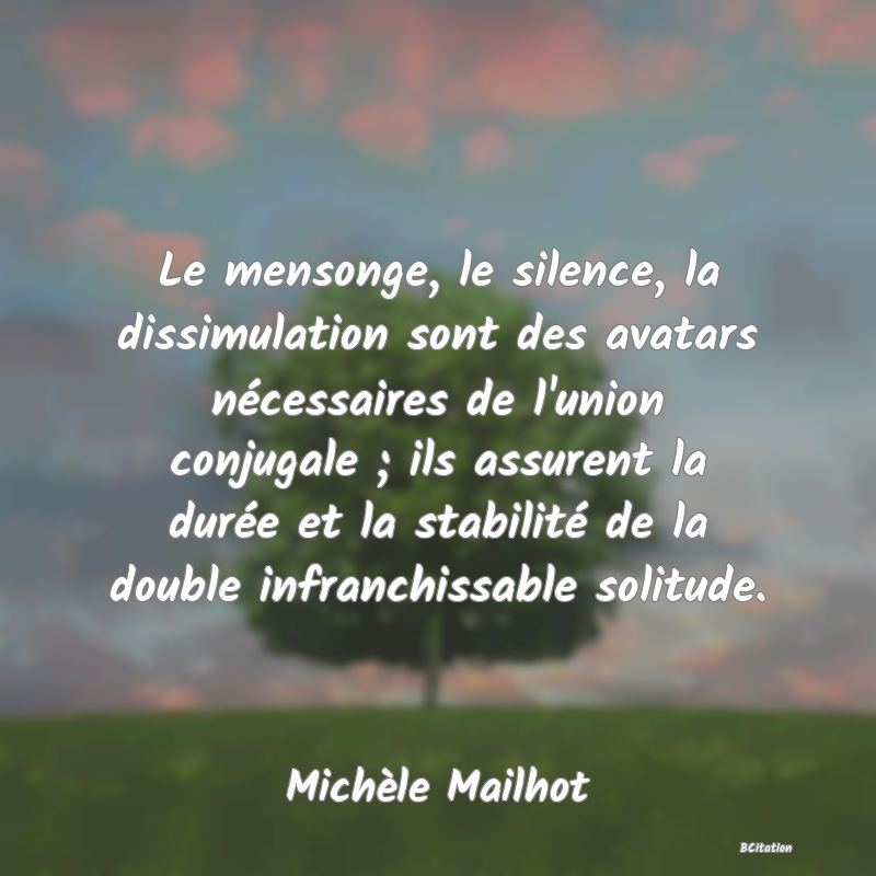 Belle Citation - Le mensonge, le silence, la dissimulation sont des avatars nécessaires de l'union conjugale ; ils assurent la durée et la stabilité de la double infranchissable solitude. - Michèle Mailhot