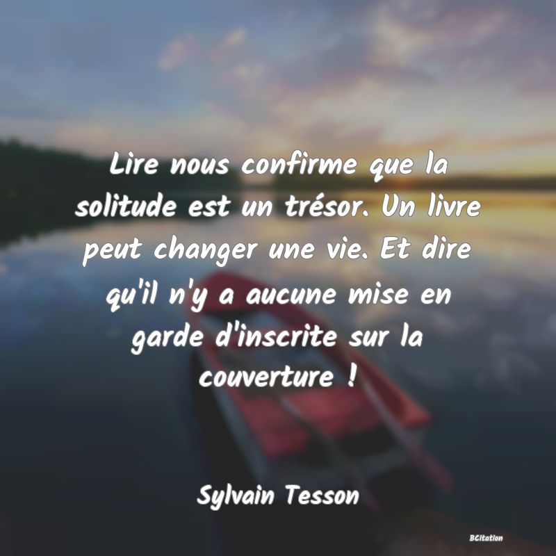 image de citation: Lire nous confirme que la solitude est un trésor. Un livre peut changer une vie. Et dire qu'il n'y a aucune mise en garde d'inscrite sur la couverture !