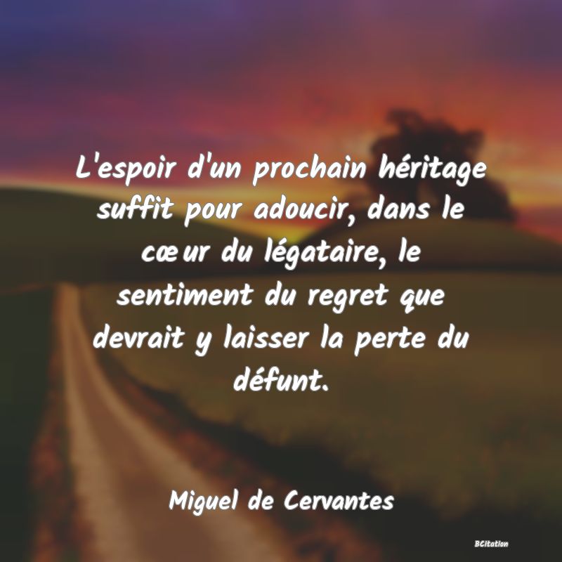 image de citation: L'espoir d'un prochain héritage suffit pour adoucir, dans le cœur du légataire, le sentiment du regret que devrait y laisser la perte du défunt.