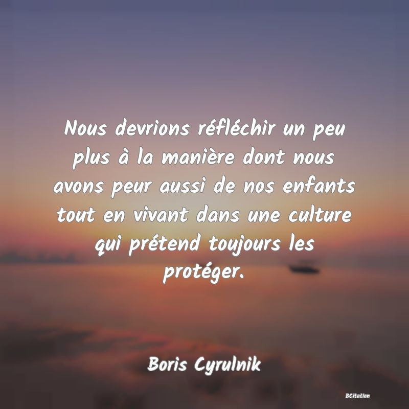 image de citation: Nous devrions réfléchir un peu plus à la manière dont nous avons peur aussi de nos enfants tout en vivant dans une culture qui prétend toujours les protéger.