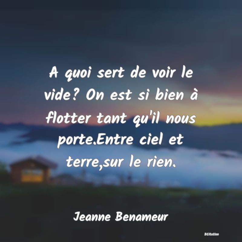 image de citation: A quoi sert de voir le vide? On est si bien à flotter tant qu'il nous porte.Entre ciel et terre,sur le rien.