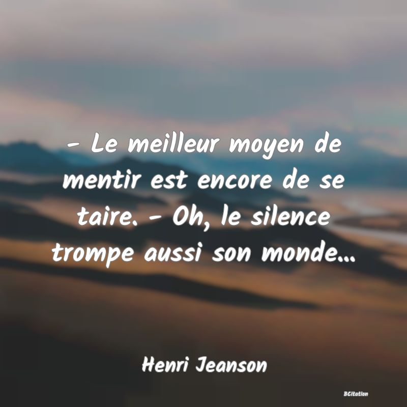 image de citation: - Le meilleur moyen de mentir est encore de se taire. - Oh, le silence trompe aussi son monde...