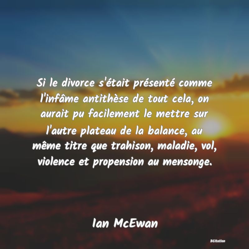 image de citation: Si le divorce s'était présenté comme l'infâme antithèse de tout cela, on aurait pu facilement le mettre sur l'autre plateau de la balance, au même titre que trahison, maladie, vol, violence et propension au mensonge.