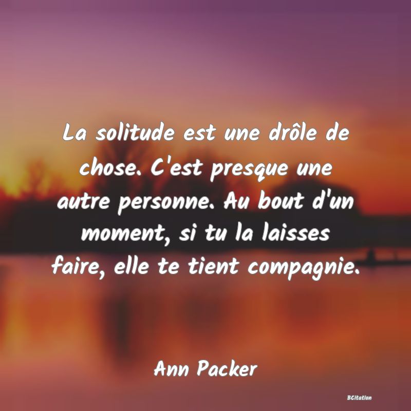 image de citation: La solitude est une drôle de chose. C'est presque une autre personne. Au bout d'un moment, si tu la laisses faire, elle te tient compagnie.