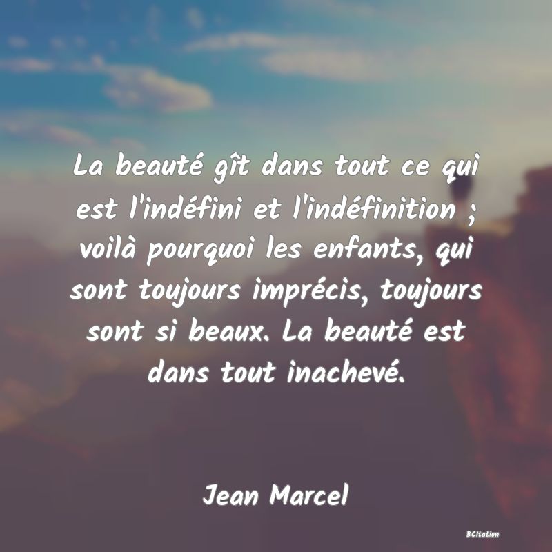 image de citation: La beauté gît dans tout ce qui est l'indéfini et l'indéfinition ; voilà pourquoi les enfants, qui sont toujours imprécis, toujours sont si beaux. La beauté est dans tout inachevé.