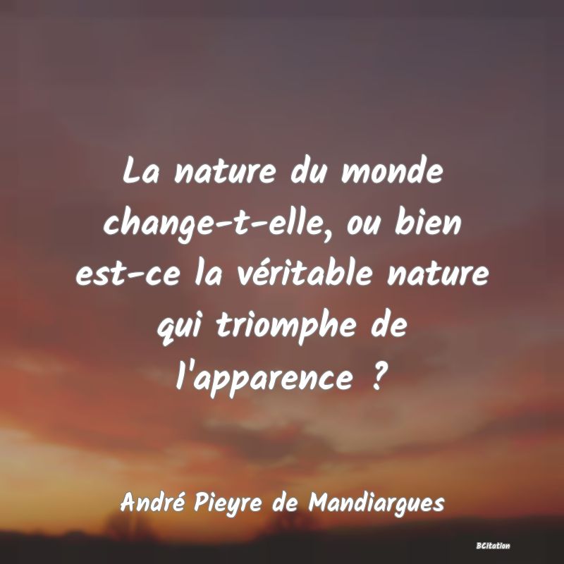 image de citation: La nature du monde change-t-elle, ou bien est-ce la véritable nature qui triomphe de l'apparence ?