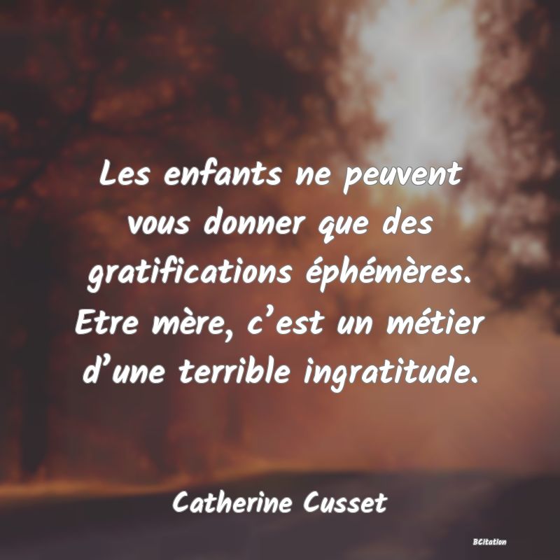 image de citation: Les enfants ne peuvent vous donner que des gratifications éphémères. Etre mère, c’est un métier d’une terrible ingratitude.