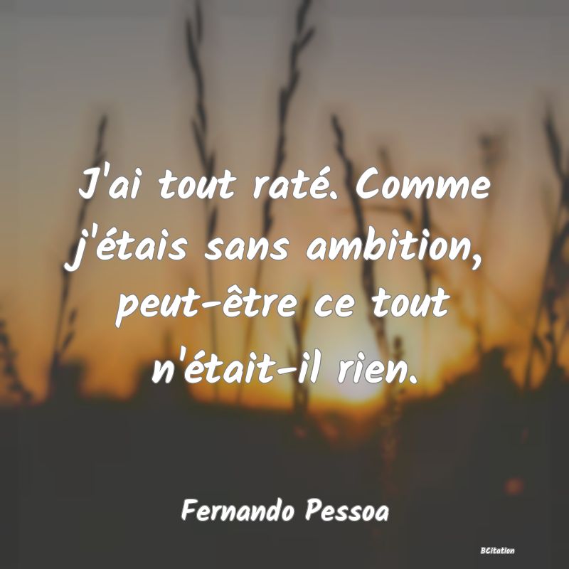 Belle Citation - J'ai tout raté. Comme j'étais sans ambition, peut-être ce tout n'était-il rien. - Fernando Pessoa