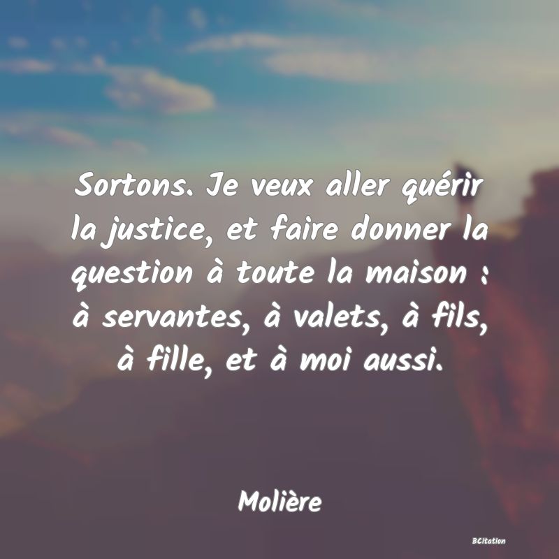 image de citation: Sortons. Je veux aller quérir la justice, et faire donner la question à toute la maison : à servantes, à valets, à fils, à fille, et à moi aussi.