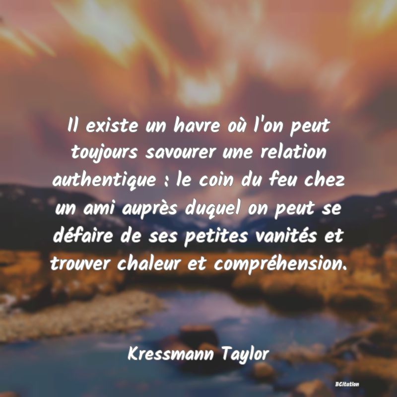 image de citation: Il existe un havre où l'on peut toujours savourer une relation authentique : le coin du feu chez un ami auprès duquel on peut se défaire de ses petites vanités et trouver chaleur et compréhension.