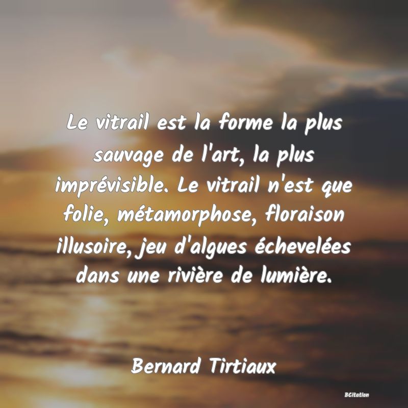 image de citation: Le vitrail est la forme la plus sauvage de l'art, la plus imprévisible. Le vitrail n'est que folie, métamorphose, floraison illusoire, jeu d'algues échevelées dans une rivière de lumière.