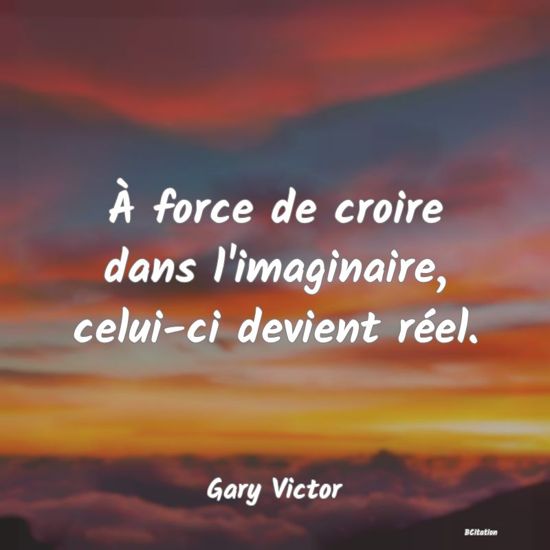 image de citation: À force de croire dans l'imaginaire, celui-ci devient réel.