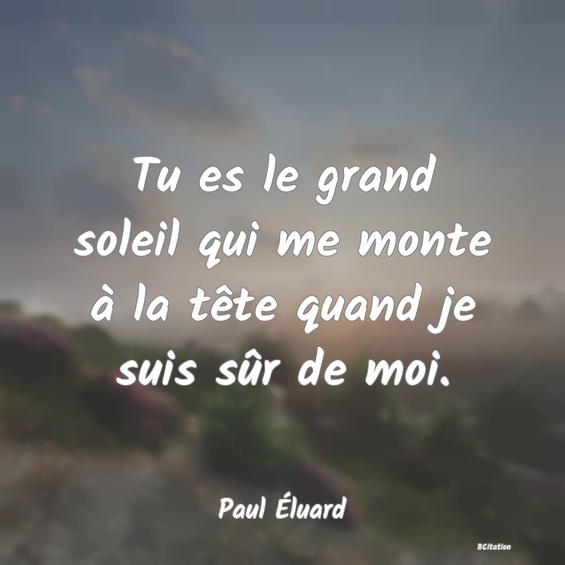 Belle Citation - Tu es le grand soleil qui me monte à la tête quand je suis sûr de moi. - Paul Éluard