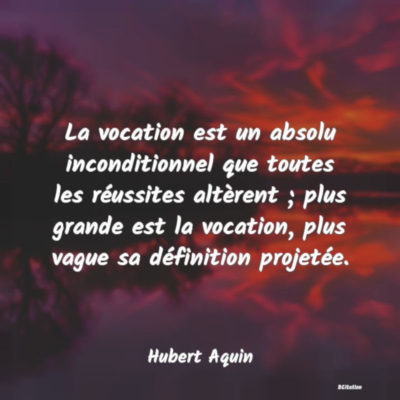 image de citation: La vocation est un absolu inconditionnel que toutes les réussites altèrent ; plus grande est la vocation, plus vague sa définition projetée.