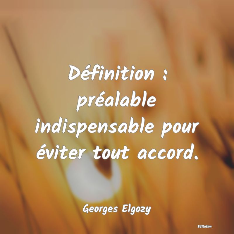 Belle Citation - Définition : préalable indispensable pour éviter tout accord. - Georges Elgozy