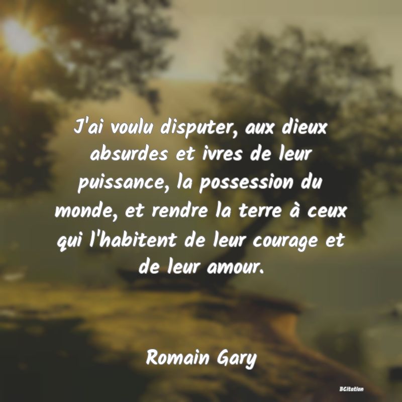 image de citation: J'ai voulu disputer, aux dieux absurdes et ivres de leur puissance, la possession du monde, et rendre la terre à ceux qui l'habitent de leur courage et de leur amour.