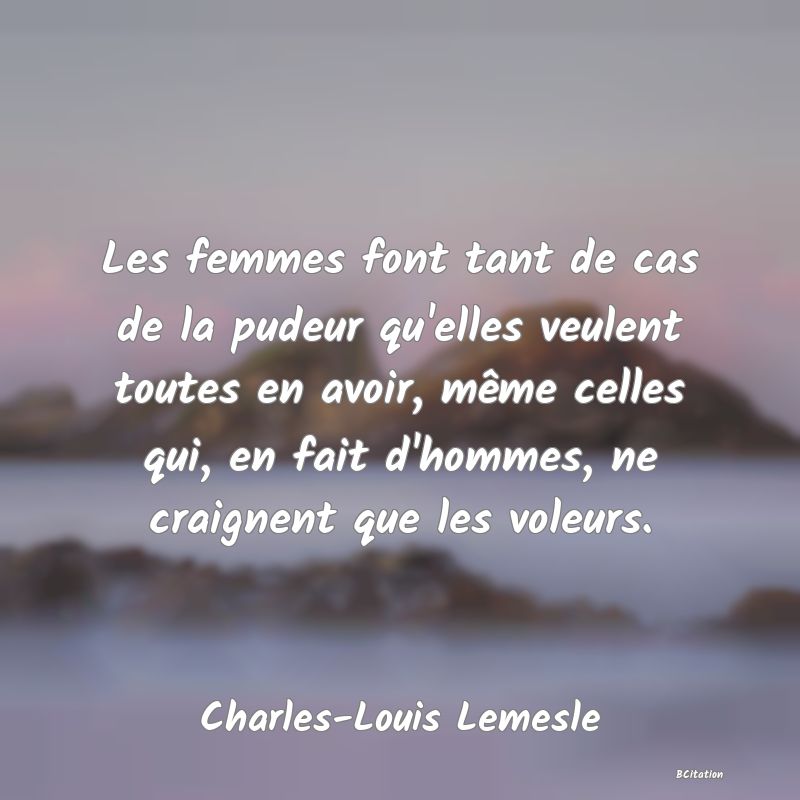 image de citation: Les femmes font tant de cas de la pudeur qu'elles veulent toutes en avoir, même celles qui, en fait d'hommes, ne craignent que les voleurs.