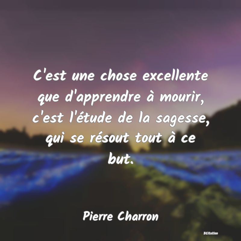 image de citation: C'est une chose excellente que d'apprendre à mourir, c'est l'étude de la sagesse, qui se résout tout à ce but.