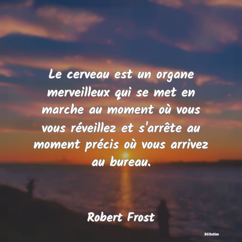 Belle Citation - Le cerveau est un organe merveilleux qui se met en marche au moment où vous vous réveillez et s'arrête au moment précis où vous arrivez au bureau. - Robert Frost